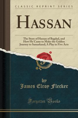 Hassan: The Story of Hassan of Bagdad, and How He Came to Make the Golden Journey to Samarkand; A Play in Five Acts (Classic Reprint) - Flecker, James Elroy