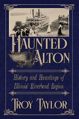 Haunted Alton: History & Hauntings of the Riverbend Region - Taylor, Troy