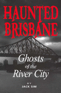 Haunted Brisbane: Ghosts of the River City - Sim, Jack