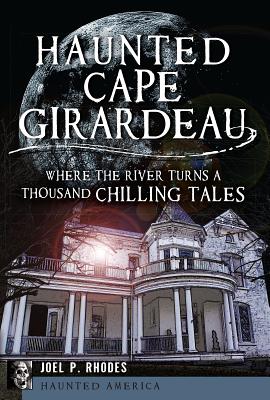 Haunted Cape Girardeau: Where the River Turns a Thousand Chilling Tales - Rhodes, Joel P