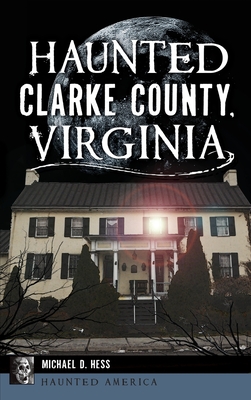 Haunted Clarke County, Virginia - Hess, Michael D