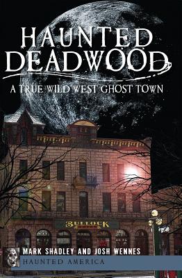 Haunted Deadwood: A True Wild West Ghost Town - Shadley, Mark, and Wennes, Josh