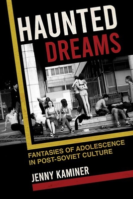 Haunted Dreams: Fantasies of Adolescence in Post-Soviet Culture - Kaminer, Jenny