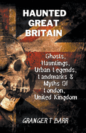 Haunted Great Britain: Ghosts, Hauntings, Urban Legends, 25 Landmarks & Myths Of London, United Kingdom