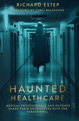 Haunted Healthcare: Medical Professionals and Patients Share their Encounters with the Paranormal - Estep, Richard
