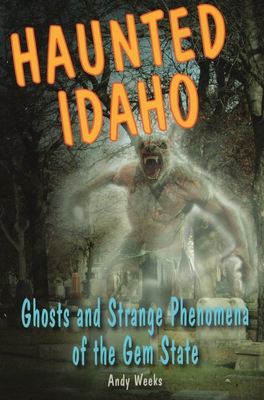 Haunted Idaho: Ghosts and Strange Phenomena of the Gem State - Weeks, Andy