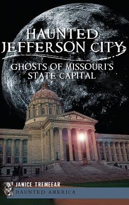 Haunted Jefferson City: Ghosts of Missouri's State Capitol - Tremeear, Janice