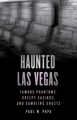 Haunted Las Vegas: Famous Phantoms, Creepy Casinos, and Gambling Ghosts - Papa, Paul W