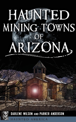 Haunted Mining Towns of Arizona - Anderson, Parker, and Wilson, Darlene