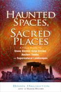 Haunted Spaces, Sacred Places: A Field Guide to Stone Circles, Crop Circles, Ancient Tombs, and Supernatural Landscapes
