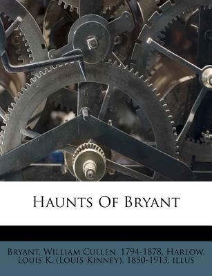 Haunts of Bryant - Bryant, William Cullen 1794-1878, and Harlow, Louis K (Louis Kinney) 1850-19 (Creator)