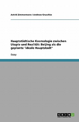 Hauptstadtische Kosmologie zwischen Utopie und Realitat: Beijing als die geplante 'ideale Hauptstadt - Zimmermann, Astrid, and Andreas Gruschke