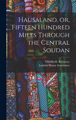 Hausaland, or, Fifteen Hundred Miles Through the Central Soudan - Robinson, Charles H (Charles Henry) (Creator), and Hausa Association, London (Creator)