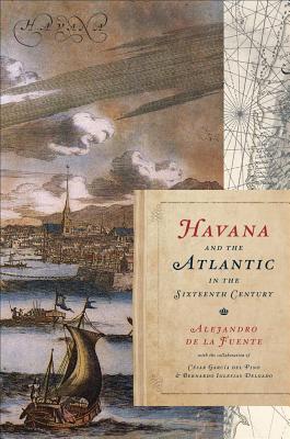 Havana and the Atlantic in the Sixteenth Century - de la Fuente, Alejandro, and Garca del Pino, Csar, and Iglesias Delgado, Bernardo