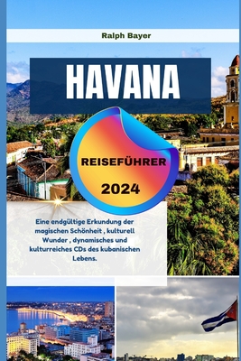 Havana Reisef?hrer 2024: Eine endg?ltige Erkundung der magischen Schnheit, kulturell Wunder, dynamisches und kulturreiches CDs des kubanischen Lebens. - Bayer, Ralph