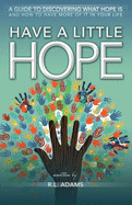 Have a Little Hope: An Inspirational Guide to Discovering What Hope Is and How to Have More of it in your Life