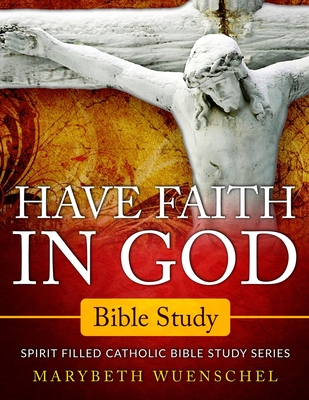 Have Faith in God Bible Study: Spirit Filled Catholic Bible Study Series - Wuenschel, Marybeth