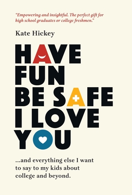 Have Fun Be Safe I Love You: And Everything Else I Want to Tell My Kids About College and Beyond - Hickey, Kate