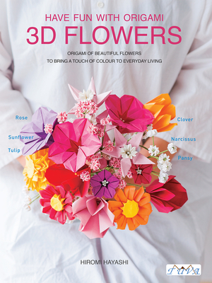 Have Fun with Origami 3D Flowers: Origami of Beautiful Flowers to Bring a Touch of Colour to Everyday Living - Hayashi, Hiromi