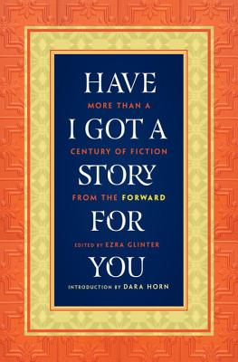 Have I Got a Story for You: More Than a Century of Fiction from the Forward - Glinter, Ezra (Editor), and Horn, Dara (Introduction by)