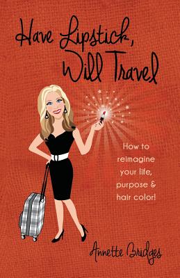 Have Lipstick, Will Travel: How to reimagine your life, purpose, & hair color! - Bridges, Annette