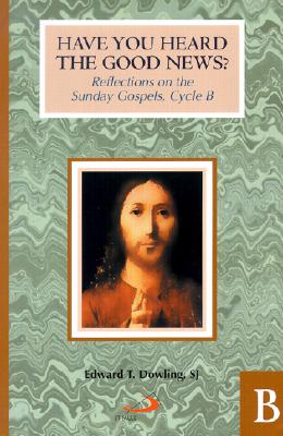 Have You Heard the Good News?: Reflections on the Sunday Gospels, Cycle B - Dowling, Edward T, S.J