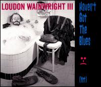 Haven't Got the Blues (Yet) - Loudon Wainwright III