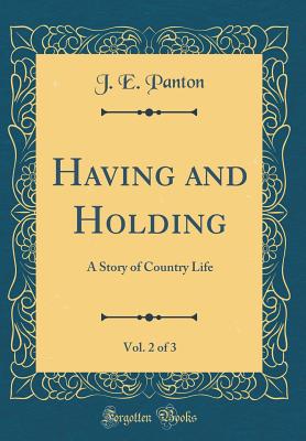 Having and Holding, Vol. 2 of 3: A Story of Country Life (Classic Reprint) - Panton, J E