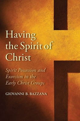 Having the Spirit of Christ: Spirit Possession and Exorcism in the Early Christ Groups - Bazzana, Giovanni B