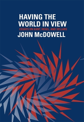 Having the World in View: Essays on Kant, Hegel, and Sellars - McDowell, John