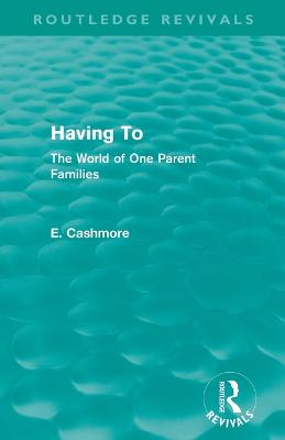 Having To (Routledge Revivals): The World of One Parent Families - Cashmore, E.