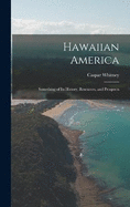 Hawaiian America: Something of Its History, Resources, and Prospects