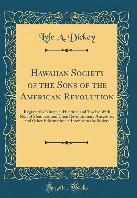 Hawaiian Society of the Sons of the American Revolution: Register for Nineteen Hundred and Twelve with Roll of Members and Their Revolutionary Ancestors, and Other Information of Interest to the Society (Classic Reprint) - Dickey, Lyle a