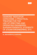 Hawkins' Indicator Catechism: A Practical Treatise for the Use of Erecting and Operating Engineers, Superintendents, Students of Steam Engineering, Etc