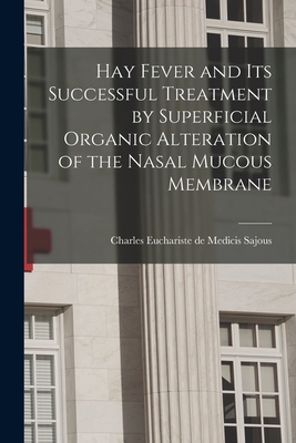 Hay Fever and Its Successful Treatment by Superficial Organic Alteration of the Nasal Mucous Membrane - Sajous, Charles Euchariste De Medicis (Creator)