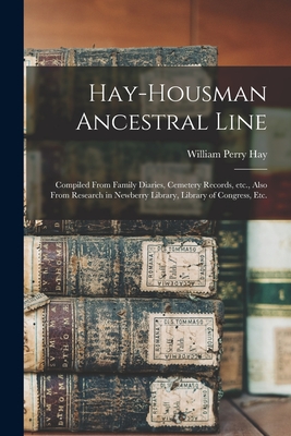 Hay-Housman Ancestral Line: Compiled From Family Diaries, Cemetery Records, Etc., Also From Research in Newberry Library, Library of Congress, Etc. - Hay, William Perry 1872-1947