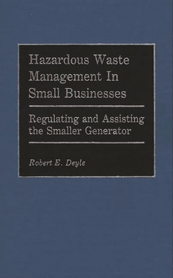 Hazardous Waste Management in Small Businesses: Regulating and Assisting the Smaller Generator - Deyle, Robert E