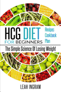 Hcg Diet: Hcg Diet for Beginners - The Simple Science of Losing Weight - Hcg Diet Recipes - Hcg Diet Cookbook - Hcg Diet Plan
