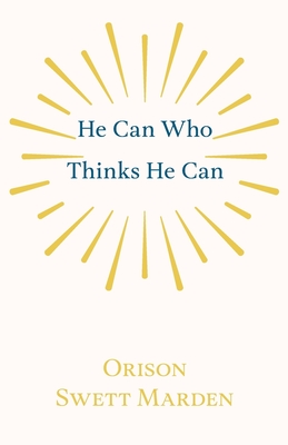 He Can Who Thinks He Can: And Other Papers on Success in Life - Marden, Orison Swett