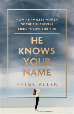 He Knows Your Name: How 7 Nameless Women of the Bible Reveal Christ's Love for You - Allen, Paige