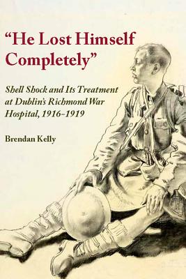 "He Lost Himself Completely": Shell Shock and its Treatment at Dublin's Richmond War Hospital, 1916-1919 - Kelly, Brendan