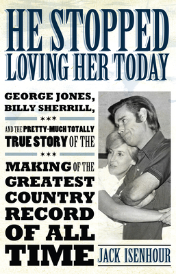 He Stopped Loving Her Today: George Jones, Billy Sherrill, and the Pretty-Much Totally True Story of the Making of the Greatest Country Record of All Time - Isenhour, Jack