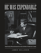 He Was Expendable: National Security, Political and Bureaucratic Cover-Ups in the Murder of President John F. Kennedy