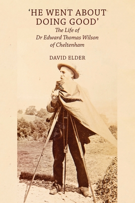 'He Went About Doing Good': the Life of Dr Edward Thomas Wilson of Cheltenham - Elder, David