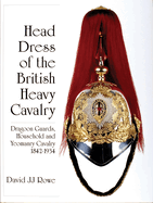 Head Dress of the British Heavy Cavalry: Dragoon Guards, Household, and Yeomanry Cavalry 1842-1922