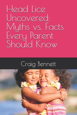 Head Lice Uncovered: Myths vs. Facts Every Parent Should Know - Bennett, Craig