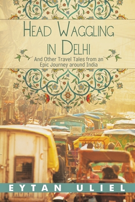 Head Waggling in Delhi: And Other Travel Tales from an Epic Journey Around India - Uliel, Eytan