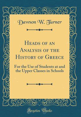 Heads of an Analysis of the History of Greece: For the Use of Students at and the Upper Classes in Schools (Classic Reprint) - Turner, Dawson W