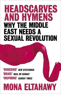 Headscarves and Hymens: Why the Middle East Needs a Sexual Revolution - Eltahawy, Mona