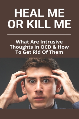 Heal Me Or Kill Me: What Are Intrusive Thoughts In OCD & How To Get Rid Of Them: How To Beat Intrusive Thoughts - Arnot, Lahoma